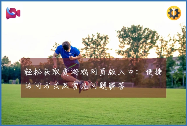 轻松获取爱游戏网页版入口：便捷访问方式及常见问题解答