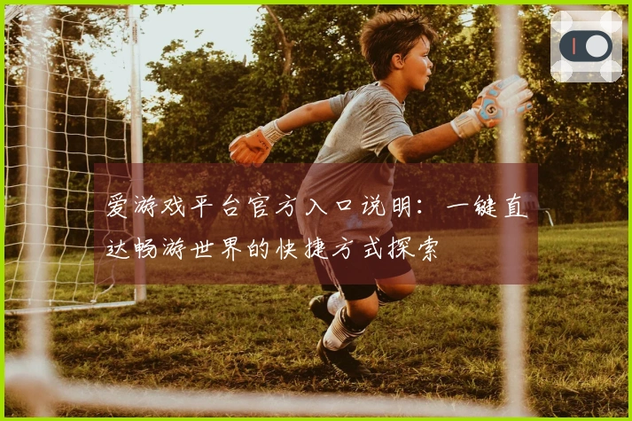 爱游戏平台官方入口说明：一键直达畅游世界的快捷方式探索
