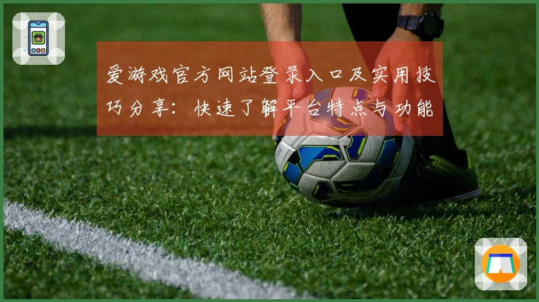 爱游戏官方网站登录入口及实用技巧分享：快速了解平台特点与功能亮点