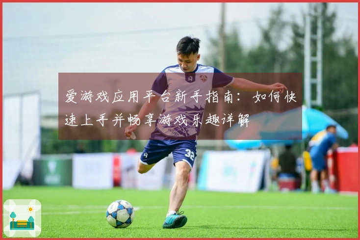 爱游戏应用平台新手指南:如何快速上手并畅享游戏乐趣详解