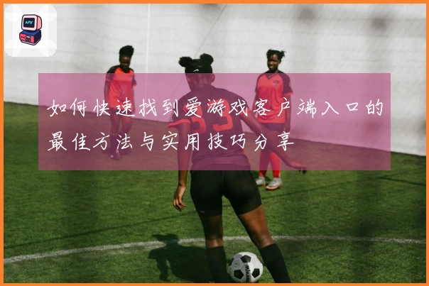 如何快速找到爱游戏客户端入口的最佳方法与实用技巧分享