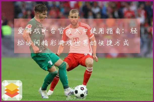 爱游戏平台官方入口使用指南：轻松访问精彩游戏世界的快捷方式