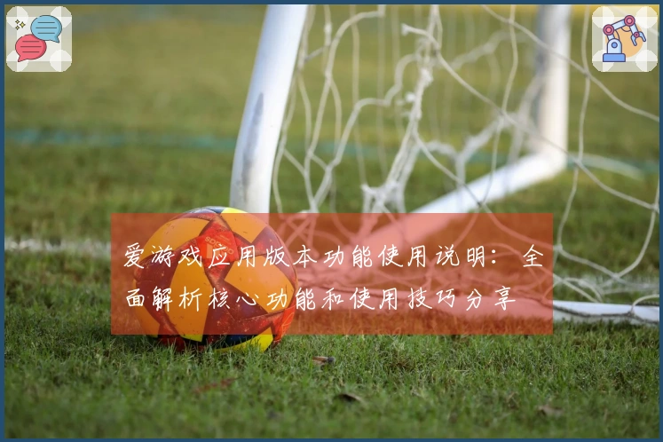 爱游戏应用版本功能使用说明：全面解析核心功能和使用技巧分享