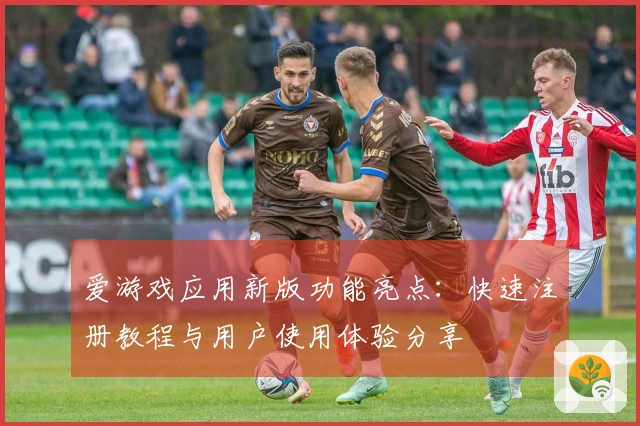 爱游戏应用新版功能亮点：快速注册教程与用户使用体验分享