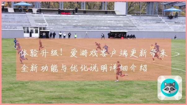 体验升级!爱游戏客户端更新带来全新功能与优化说明详细介绍