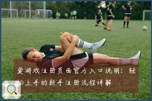 爱游戏注册页面官方入口说明：轻松上手的新手注册流程详解
