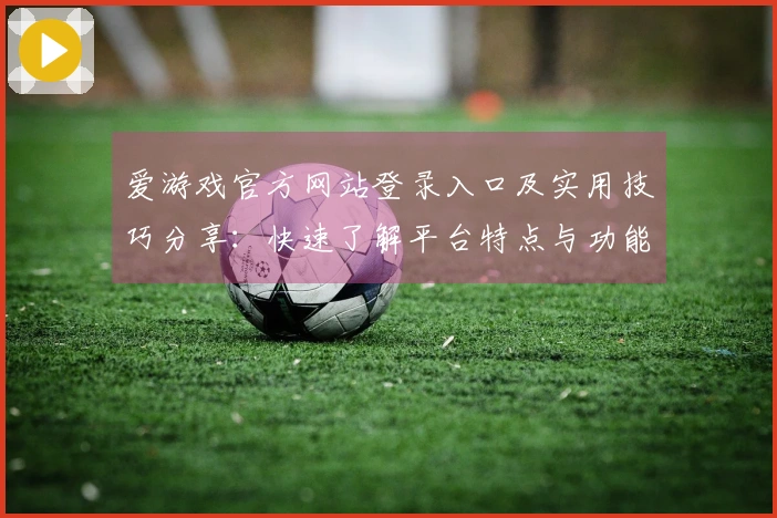 爱游戏官方网站登录入口及实用技巧分享：快速了解平台特点与功能亮点