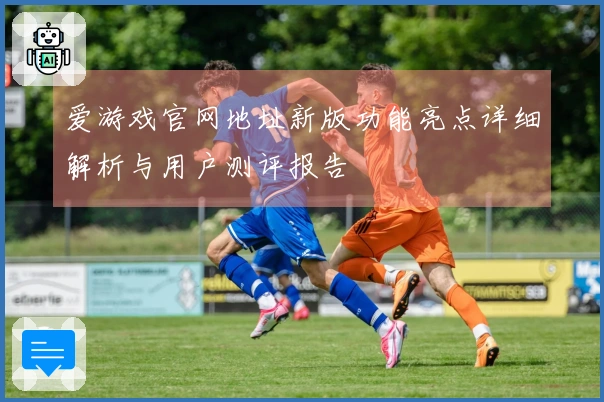 爱游戏官网地址新版功能亮点详细解析与用户测评报告