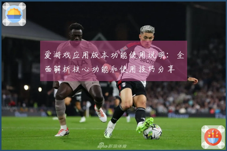 爱游戏应用版本功能使用说明：全面解析核心功能和使用技巧分享