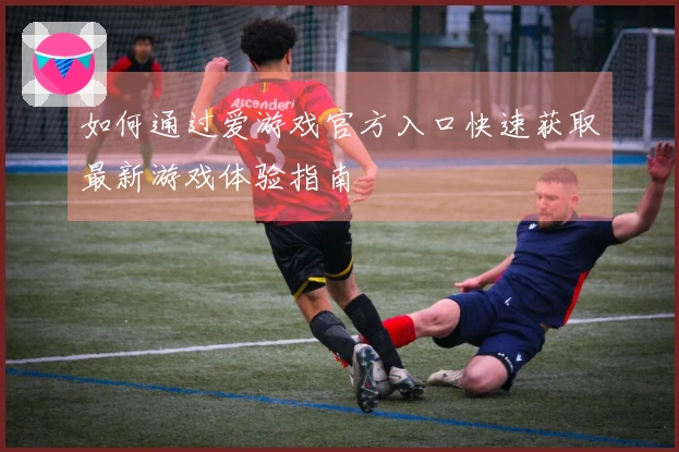 如何通过爱游戏官方入口快速获取最新游戏体验指南