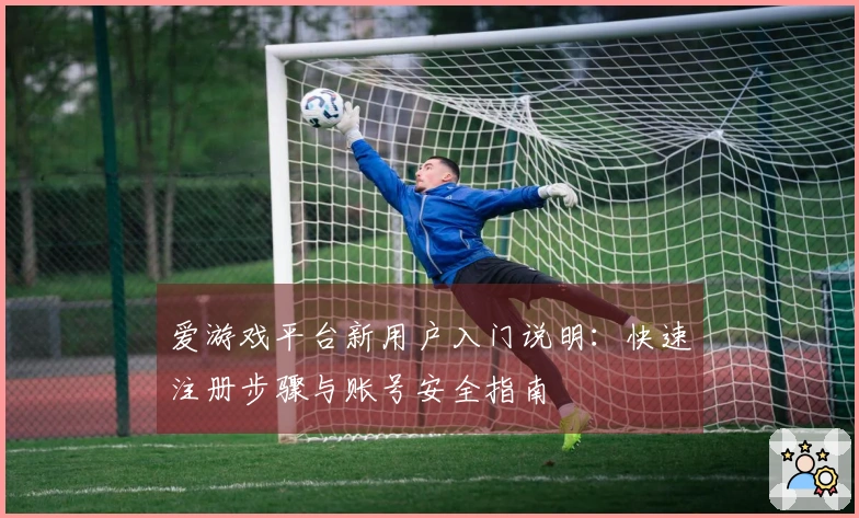 爱游戏平台新用户入门说明:快速注册步骤与账号安全指南
