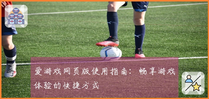 爱游戏网页版使用指南：畅享游戏体验的快捷方式