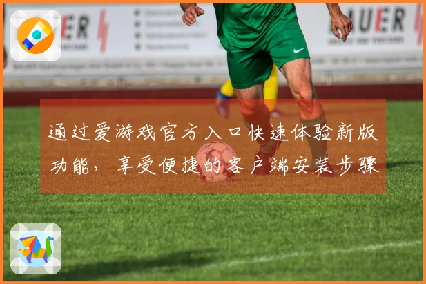 通过爱游戏官方入口快速体验新版功能，享受便捷的客户端安装步骤与使用教程