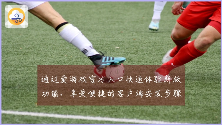 通过爱游戏官方入口快速体验新版功能,享受便捷的客户端安装步骤与使用教程