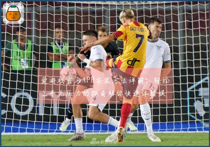 爱游戏官方APP安装方法详解：轻松上手无压力的指南助你快速体验娱乐乐趣