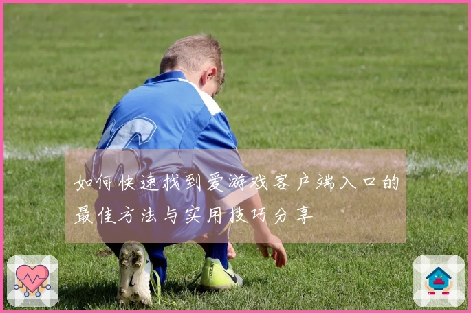 如何快速找到爱游戏客户端入口的最佳方法与实用技巧分享