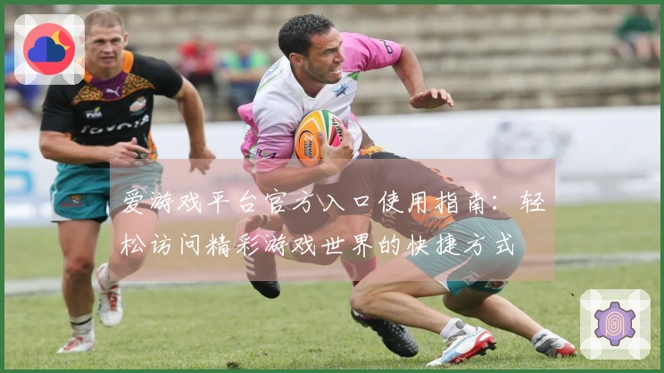 爱游戏平台官方入口使用指南：轻松访问精彩游戏世界的快捷方式