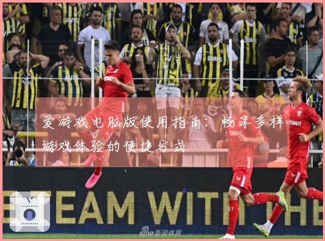 爱游戏电脑版使用指南：畅享多样游戏体验的便捷方式