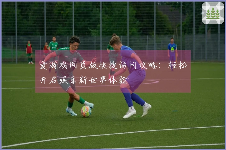 爱游戏网页版快捷访问攻略:轻松开启娱乐新世界体验