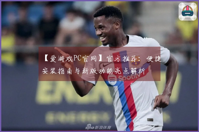 【爱游戏PC官网】官方推荐：便捷安装指南与新版功能亮点解析