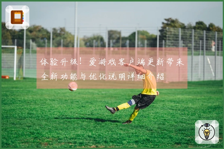体验升级！爱游戏客户端更新带来全新功能与优化说明详细介绍