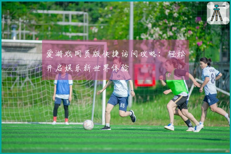 爱游戏网页版快捷访问攻略：轻松开启娱乐新世界体验