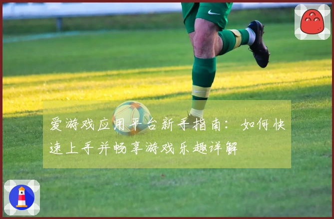 爱游戏应用平台新手指南：如何快速上手并畅享游戏乐趣详解