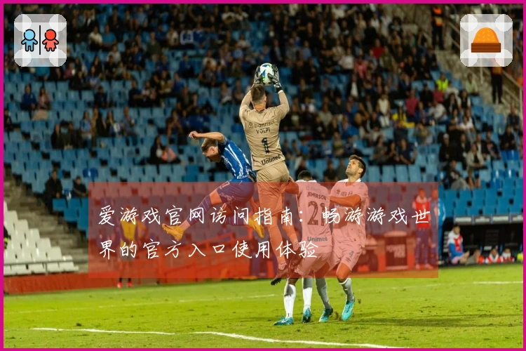 爱游戏官网访问指南：畅游游戏世界的官方入口使用体验